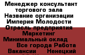 Менеджер-консультант торгового зала › Название организации ­ Империя Молодости › Отрасль предприятия ­ Маркетинг › Минимальный оклад ­ 30 000 - Все города Работа » Вакансии   . Ненецкий АО,Шойна п.